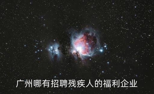 廣州市聾啞人工廠在什么地方，廣州哪有招聘殘疾人的福利企業