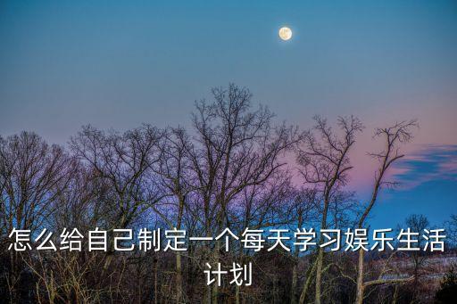 怎么給自己制定一個每天學習娛樂生活計劃