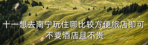 十一想去南寧玩住哪比較方便旅店即可 不要酒店且不貴