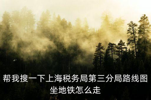 幫我搜一下上海稅務(wù)局第三分局路線圖坐地鐵怎么走