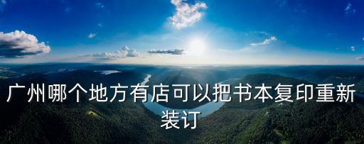 廣州哪個地方有店可以把書本復印重新裝訂