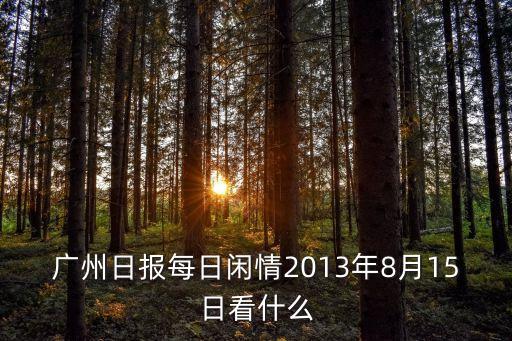 廣州日報每日閑情2013年8月15日看什么