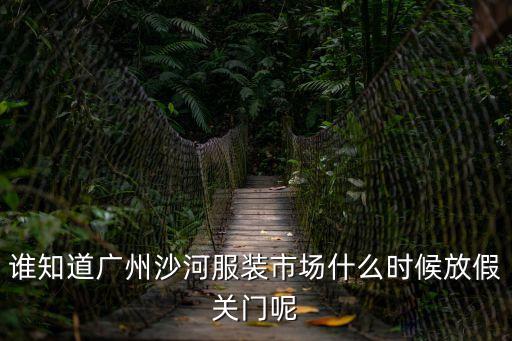 誰知道廣州沙河服裝市場什么時候放假關門呢