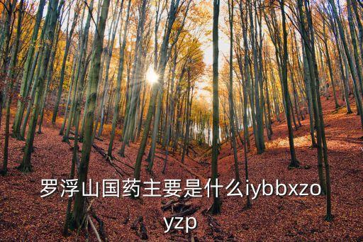 羅浮山國藥主要是什么iybbxzoyzp