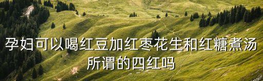 孕婦可以喝紅豆加紅棗花生和紅糖煮湯所謂的四紅嗎