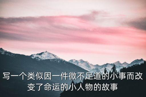 小人物的故事，寫一個類似因一件微不足道的小事而改變了命運的小人物的故事
