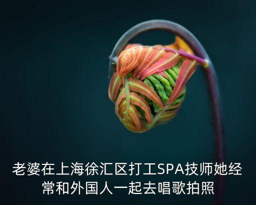 老婆在上海徐匯區打工SPA技師她經常和外國人一起去唱歌拍照