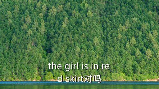 the girl is in red skirt對嗎