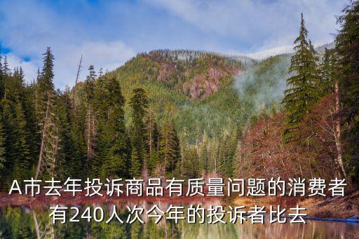 A市去年投訴商品有質量問題的消費者有240人次今年的投訴者比去