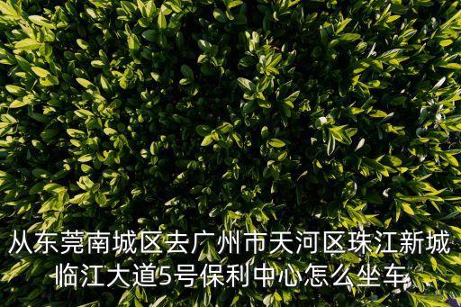 從東莞南城區去廣州市天河區珠江新城臨江大道5號保利中心怎么坐車