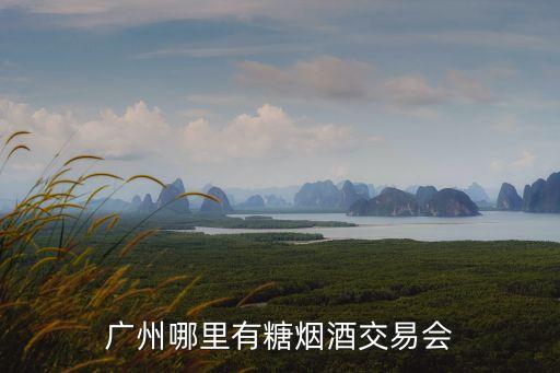 廣州哪里有糖煙酒交易會