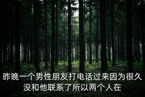 昨晚一個男性朋友打電話過來因為很久沒和他聯系了所以兩個人在