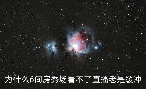 為什么6間房秀場看不了直播老是緩沖