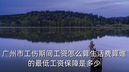 廣州市工傷期間工資怎么算生活費算誰的最低工資保障是多少