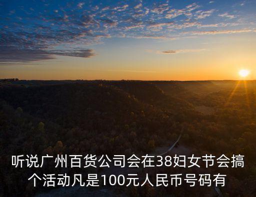 聽說廣州百貨公司會在38婦女節會搞個活動凡是100元人民幣號碼有