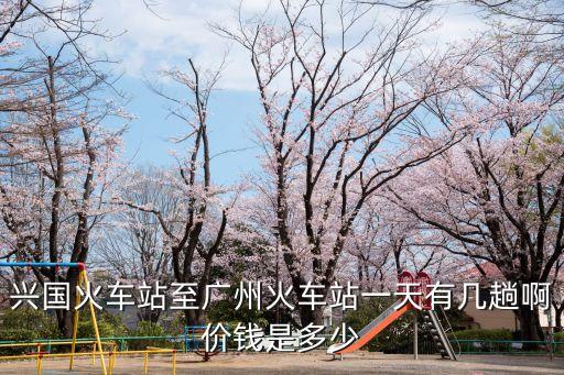 興國至廣州南高鐵票價，興國去廣州火車粟多少錢