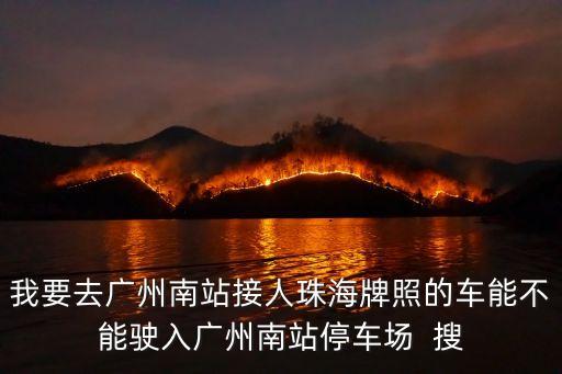 我要去廣州南站接人珠海牌照的車能不能駛?cè)霃V州南站停車場(chǎng)  搜