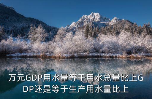 上海市萬(wàn)元地區(qū)生產(chǎn)總值水耗，萬(wàn)元GDP用水量是什么意思