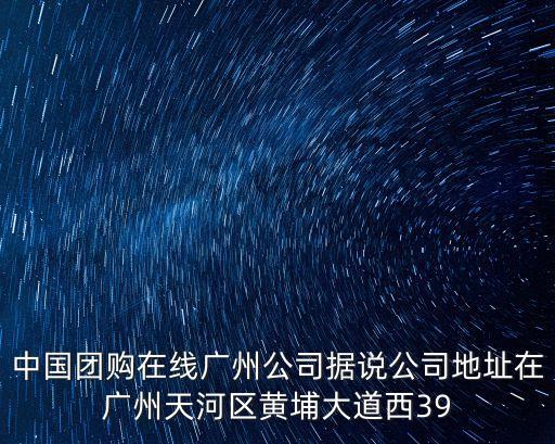 中國團購在線廣州公司據說公司地址在廣州天河區黃埔大道西39
