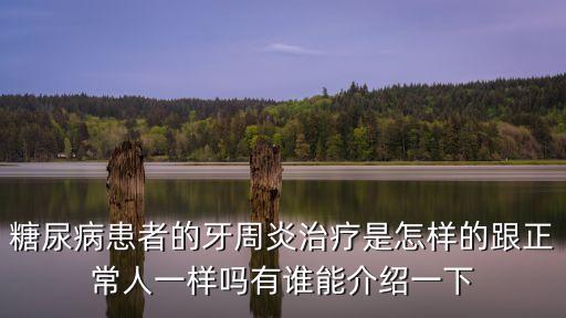 糖尿病患者的牙周炎治療是怎樣的跟正常人一樣嗎有誰能介紹一下