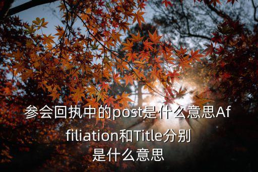 參會回執，參會回執中的post是什么意思Affiliation和Title分別是什么意思