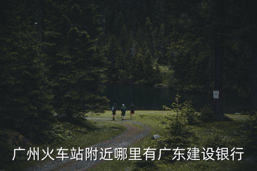 廣州火車站附近哪里有廣東建設銀行