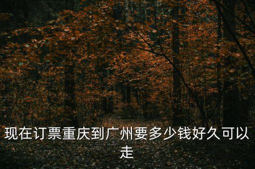 重慶到廣州高鐵費多少錢，現在訂票重慶到廣州要多少錢好久可以走