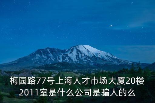梅園路77號上海人才市場大廈20樓2011室是什么公司是騙人的么