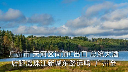 廣州市 天河區(qū)崗頂C出口 總統(tǒng)大酒店距離珠江新城東路遠(yuǎn)嗎  廣州全