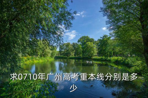 廣州重本錄取分?jǐn)?shù)線2018，求0710年廣州高考重本線分別是多少