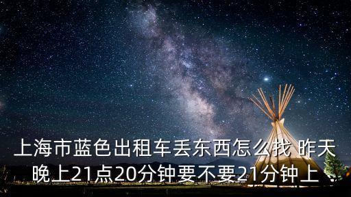 上海市藍(lán)色出租車丟東西怎么找 昨天晚上21點(diǎn)20分鐘要不要21分鐘上