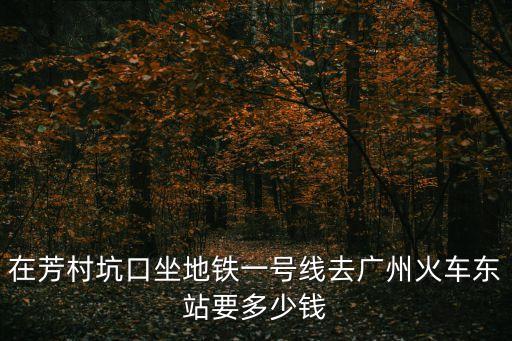 在芳村坑口坐地鐵一號線去廣州火車東站要多少錢