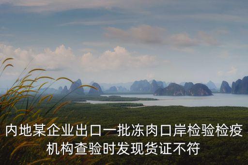 內地某企業出口一批凍肉口岸檢驗檢疫機構查驗時發現貨證不符