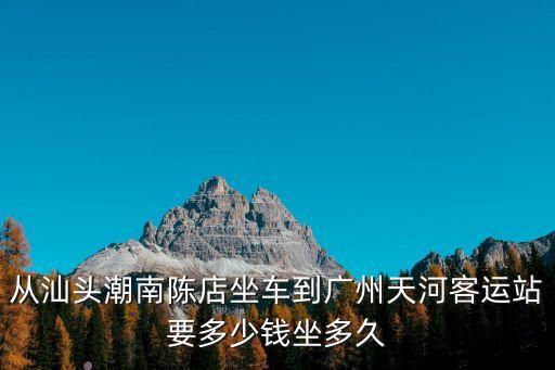 陳店開往廣州天河客運站，從汕頭潮南陳店坐車到廣州天河客運站要多少錢坐多久