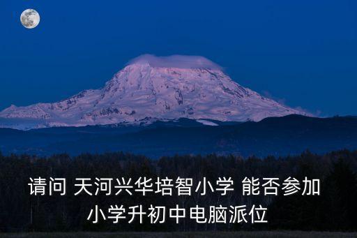 廣州天河區(qū)小升初學(xué)位申請(qǐng)，請(qǐng)問(wèn) 天河興華培智小學(xué) 能否參加 小學(xué)升初中電腦派位