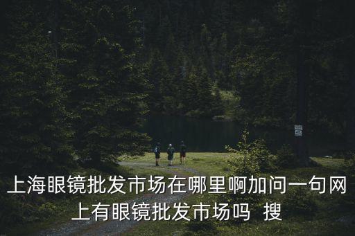 上海眼鏡批發市場在哪里啊加問一句網上有眼鏡批發市場嗎  搜
