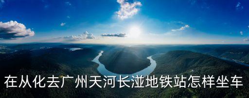 在從化去廣州天河長湴地鐵站怎樣坐車