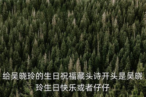 給吳曉玲的生日祝福藏頭詩開頭是吳曉玲生日快樂或者仔仔