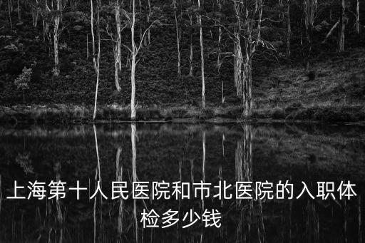 上海第十人民醫院和市北醫院的入職體檢多少錢