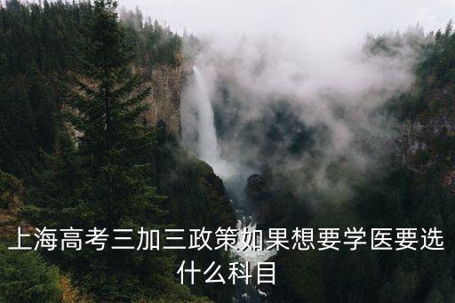 上海高考三加三政策如果想要學醫要選什么科目