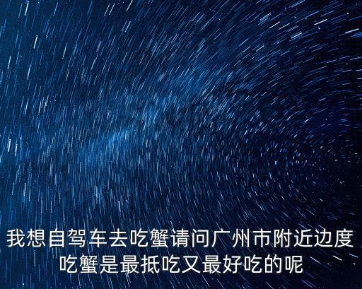 我想自駕車去吃蟹請問廣州市附近邊度吃蟹是最抵吃又最好吃的呢