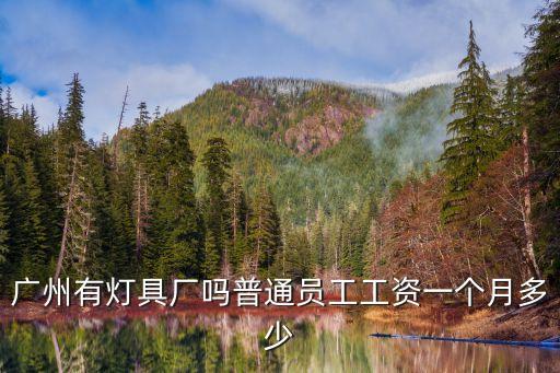 廣州有燈具廠嗎普通員工工資一個月多少