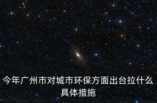 今年廣州市對城市環保方面出臺拉什么具體措施