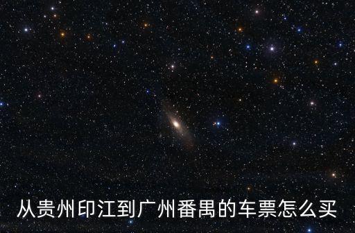 貴州印江到廣州番禺怎么買票，貴州有火車到廣州番禺嗎