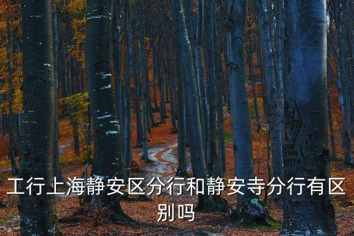 工行上海靜安區分行和靜安寺分行有區別嗎