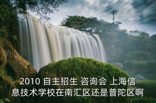 2010 自主招生 咨詢會 上海信息技術學校在南匯區還是普陀區啊