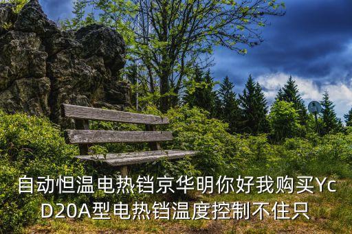 上海市自動雙控電熱鐺，自動怛溫電熱鐺京華明你好我購買YcD20A型電熱鐺溫度控制不住只