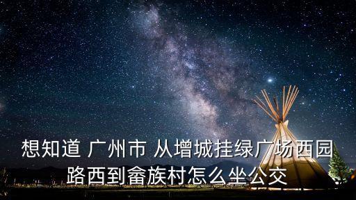 廣州市畬族風情村，想知道 廣州市 從增城掛綠廣場西園路西到畬族村怎么坐公交