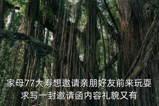 家母77大壽想邀請(qǐng)親朋好友前來(lái)玩耍求寫一封邀請(qǐng)函內(nèi)容禮貌又有