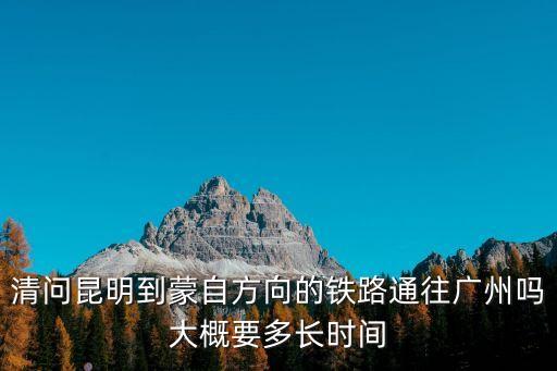 清朝到廣州高鐵，清問昆明到蒙自方向的鐵路通往廣州嗎大概要多長時間
